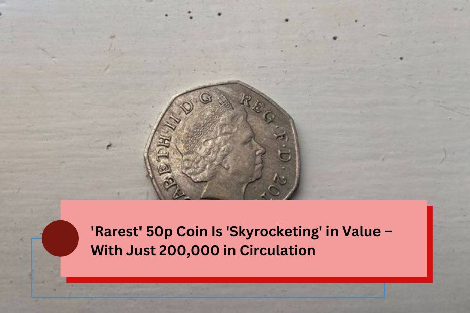 'Rarest' 50p Coin Is 'Skyrocketing' in Value – With Just 200,000 in Circulation