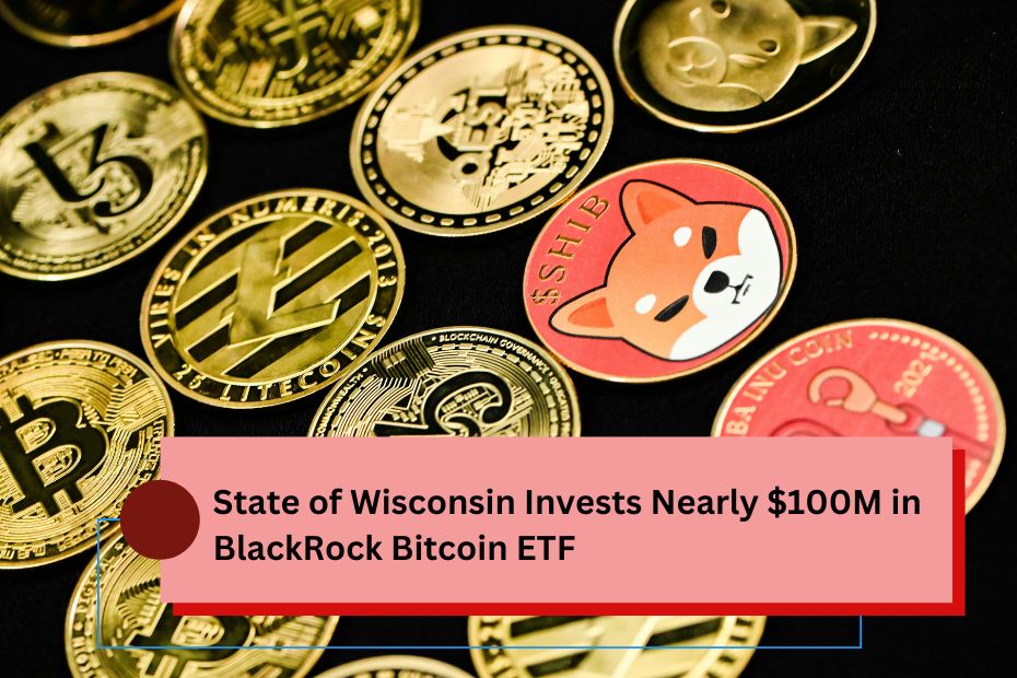 State of Wisconsin Invests Nearly $100M in BlackRock Bitcoin ETF